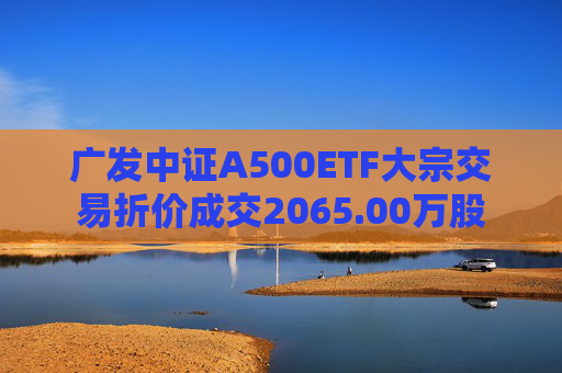 广发中证A500ETF大宗交易折价成交2065.00万股