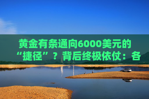 黄金有条通向6000美元的“捷径”?背后终极依仗:各国央妈!