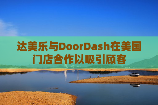 达美乐与DoorDash在美国门店合作以吸引顾客
