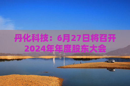 丹化科技：6月27日将召开2024年年度股东大会
