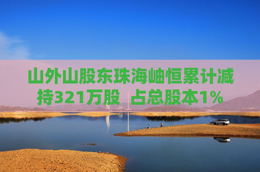 山外山股东珠海岫恒累计减持321万股 占总股本1%