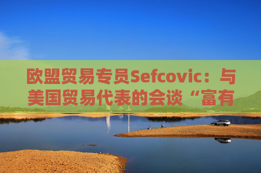 欧盟贸易专员Sefcovic:与美国贸易代表的会谈“富有成效”