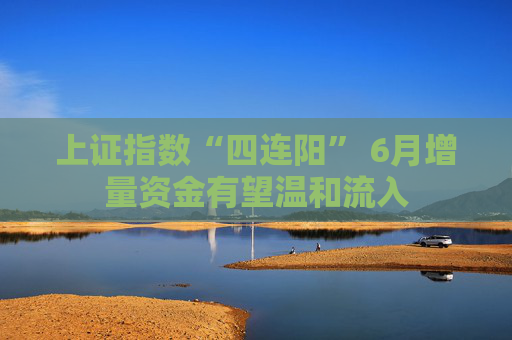 上证指数“四连阳” 6月增量资金有望温和流入