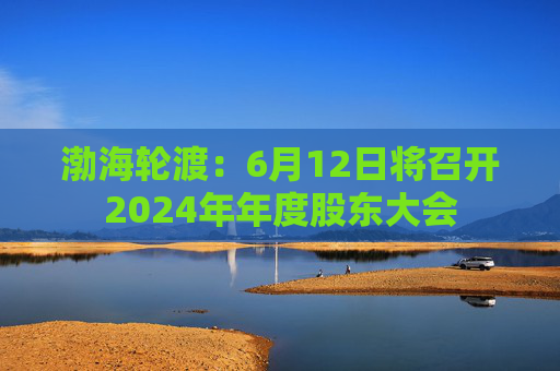 渤海轮渡：6月12日将召开2024年年度股东大会  第1张