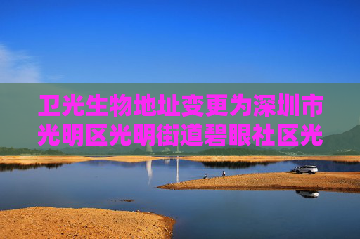 卫光生物地址变更为深圳市光明区光明街道碧眼社区光侨大道3402号办公楼一层