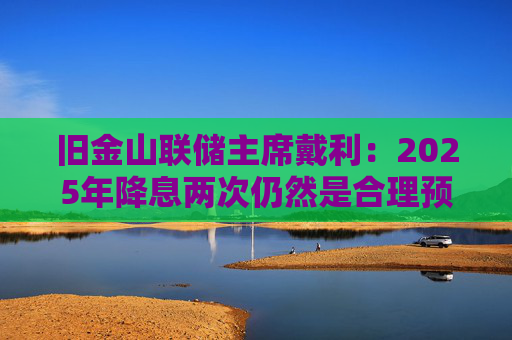 旧金山联储主席戴利：2025年降息两次仍然是合理预期