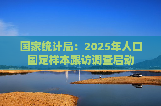 国家统计局：2025年人口固定样本跟访调查启动  第1张
