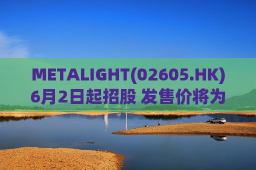 METALIGHT(02605.HK)6月2日起招股 发售价将为每股9.75港元
