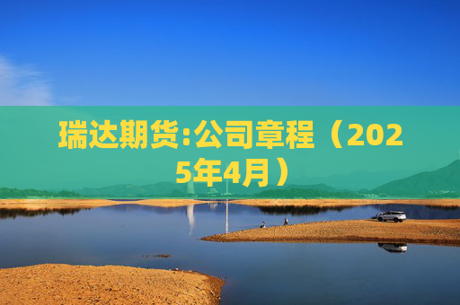 瑞达期货:公司章程（2025年4月）
