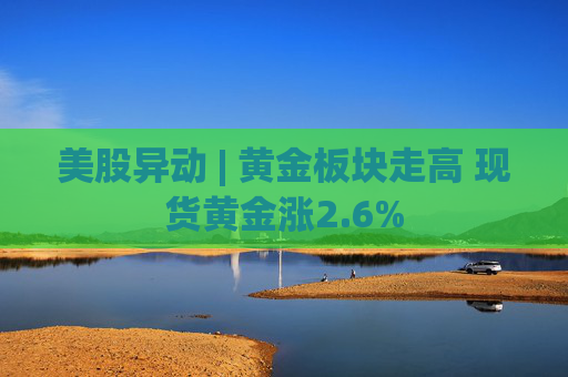 美股异动 | 黄金板块走高 现货黄金涨2.6%