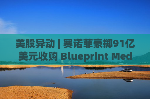美股异动 | 赛诺菲豪掷91亿美元收购 Blueprint Medicines(BPMC.US)大涨近26%  第1张