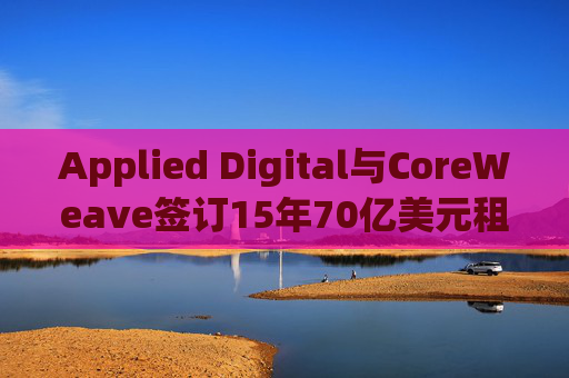 Applied Digital与CoreWeave签订15年70亿美元租赁协议 第1张 Applied Digital与CoreWeave签订15年70亿美元租赁协议 第1张