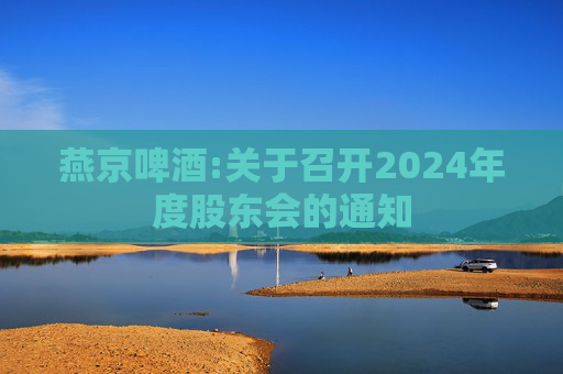 燕京啤酒:关于召开2024年度股东会的通知