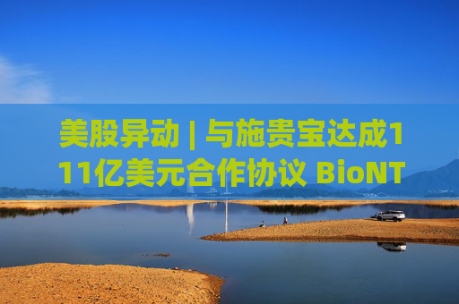 美股异动 | 与施贵宝达成111亿美元合作协议 BioNTech(BNTX.US)大涨近15%