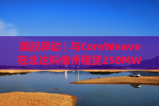 美股异动 | 与CoreWeave在北达科他州租赁250MW AI数据中心 Applied Digital(APLD.US)飙升超40%