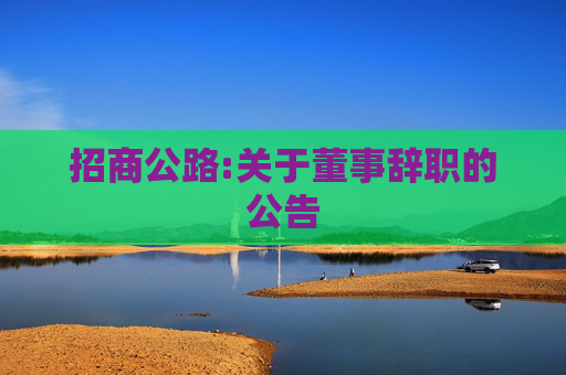 招商公路:关于董事辞职的公告