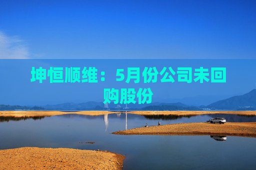 坤恒顺维:5月份公司未回购股份