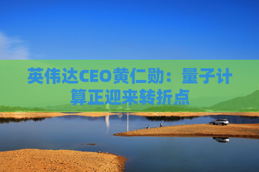 英伟达CEO黄仁勋：量子计算正迎来转折点