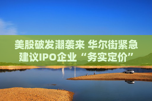 美股破发潮袭来 华尔街紧急建议IPO企业“务实定价”