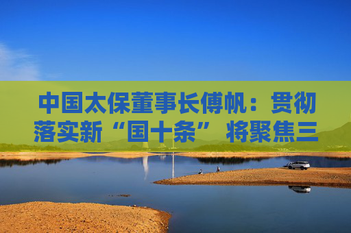 中国太保董事长傅帆：贯彻落实新“国十条” 将聚焦三大战略