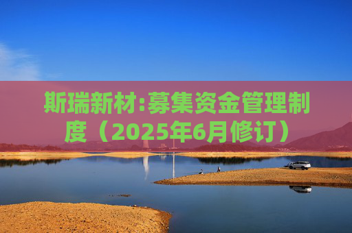 斯瑞新材:募集资金管理制度（2025年6月修订）