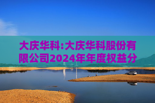 大庆华科:大庆华科股份有限公司2024年年度权益分派实施公告