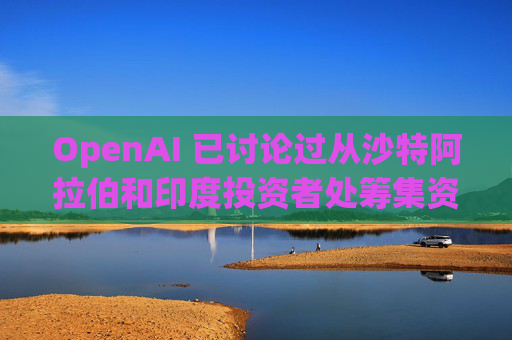 OpenAI 已讨论过从沙特阿拉伯和印度投资者处筹集资金的问题