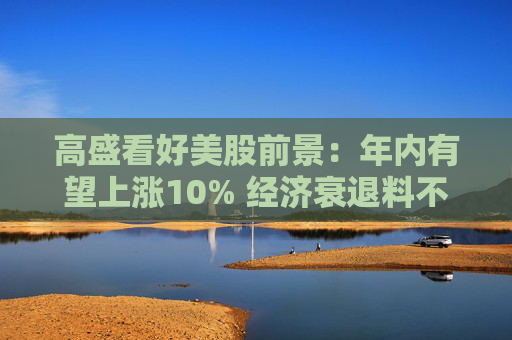 高盛看好美股前景:年内有望上涨10% 经济衰退料不会出现