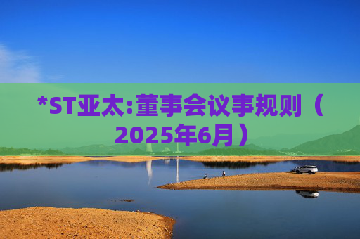 *ST亚太:董事会议事规则（2025年6月）  第1张