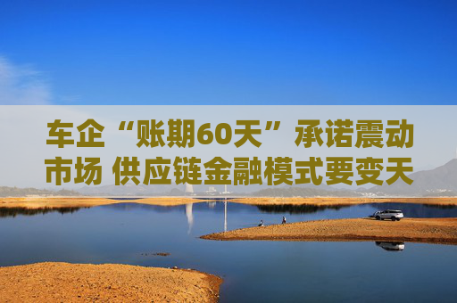 车企“账期60天”承诺震动市场 供应链金融模式要变天?多家银行:密切关注行业变化