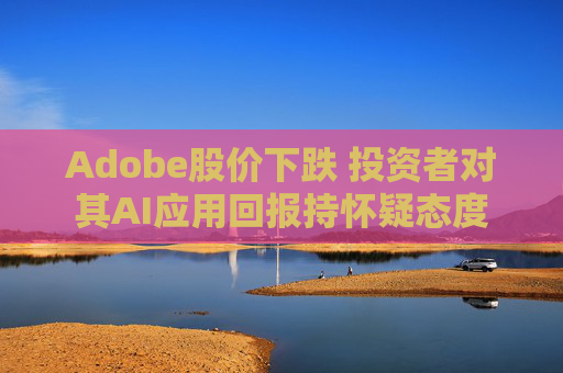 Adobe股价下跌 投资者对其AI应用回报持怀疑态度