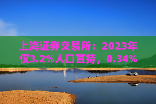 上海证券交易所:2023年仅3.2%人口直持,0.34%持百万以上