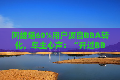 阿维塔60%用户源自BBA转化,车主心声:“开过BBA,方知阿维塔” 第1张 阿维塔60%用户源自BBA转化,车主心声:“开过BBA,方知阿维塔” 第1张