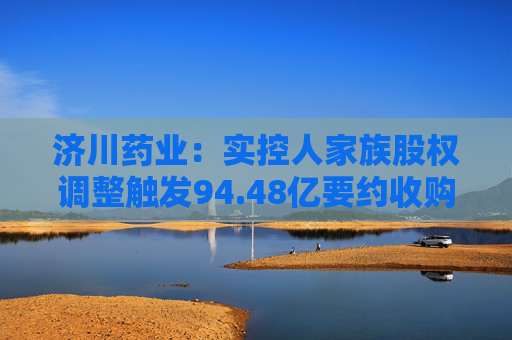 济川药业:实控人家族股权调整触发94.48亿要约收购 第1张 济川药业:实控人家族股权调整触发94.48亿要约收购 第1张