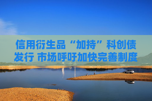 信用衍生品“加持”科创债发行 市场呼吁加快完善制度释放增信潜力