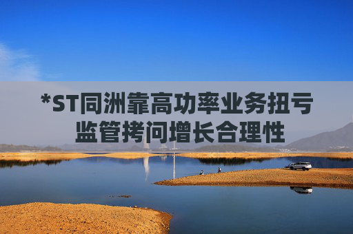 *ST同洲靠高功率业务扭亏 监管拷问增长合理性 第1张 *ST同洲靠高功率业务扭亏 监管拷问增长合理性 第1张