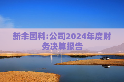 新余国科:公司2024年度财务决算报告