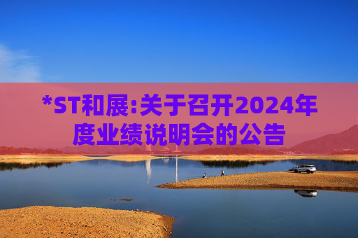 *ST和展:关于召开2024年度业绩说明会的公告