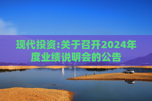 现代投资:关于召开2024年度业绩说明会的公告