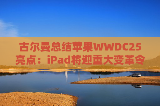古尔曼总结苹果WWDC25亮点:iPad将迎重大变革令人兴奋