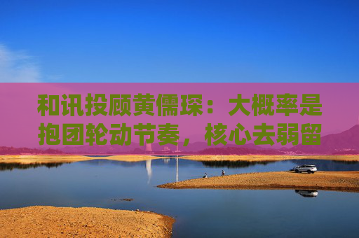 和讯投顾黄儒琛:大概率是抱团轮动节奏,核心去弱留强