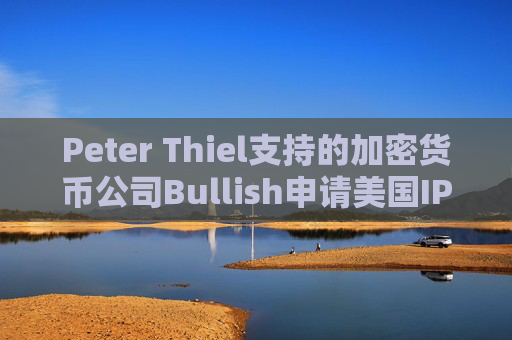 Peter Thiel支持的加密货币公司Bullish申请美国IPO