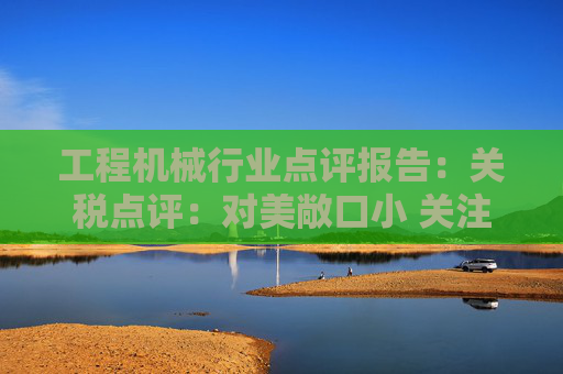 工程机械行业点评报告:关税点评:对美敞口小 关注美国/墨西哥工厂布局