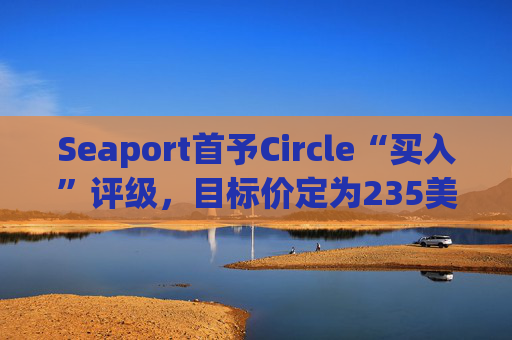 Seaport首予Circle“买入”评级，目标价定为235美元