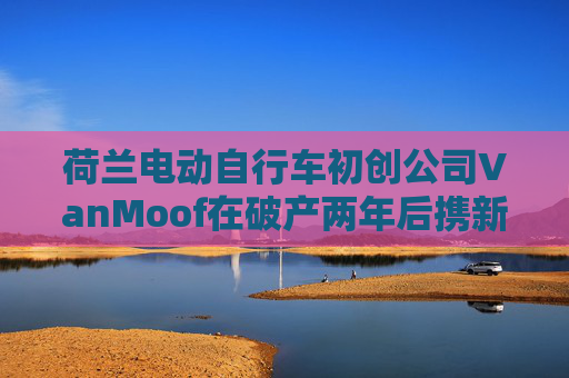 荷兰电动自行车初创公司VanMoof在破产两年后携新车型回归