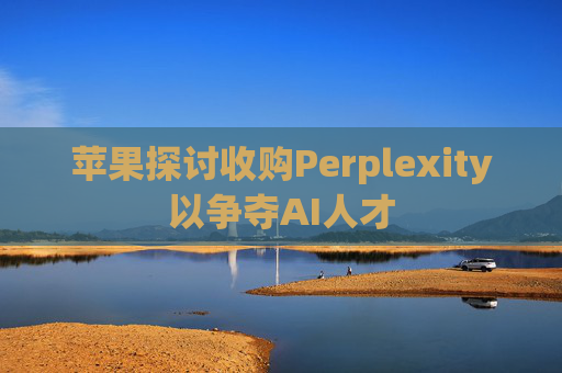 苹果探讨收购Perplexity以争夺AI人才