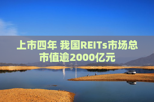 上市四年 我国REITs市场总市值逾2000亿元