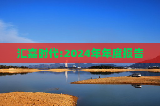 汇嘉时代:2024年年度报告