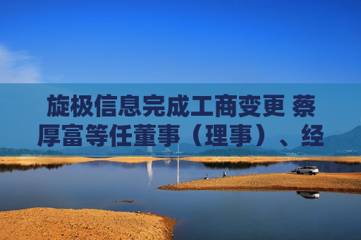 旋极信息完成工商变更 蔡厚富等任董事(理事)、经理、监事