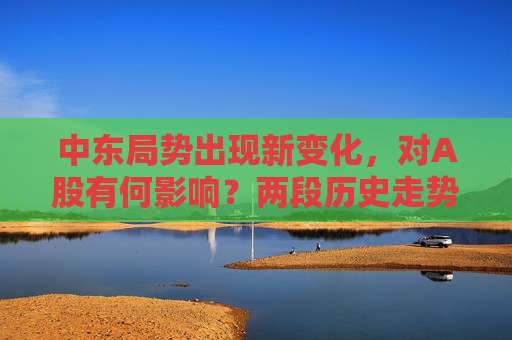 中东局势出现新变化，对A股有何影响？两段历史走势可供参考